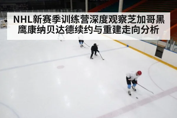 NHL新赛季训练营深度观察芝加哥黑鹰康纳贝达德续约与重建走向分析