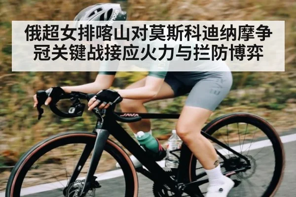 俄超女排喀山对莫斯科迪纳摩争冠关键战接应火力与拦防博弈