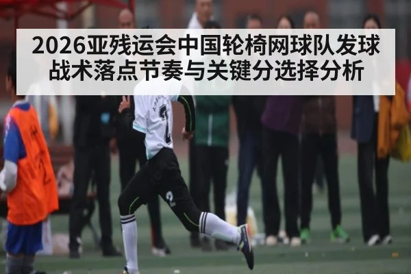 2026亚残运会中国轮椅网球队发球战术落点节奏与关键分选择分析