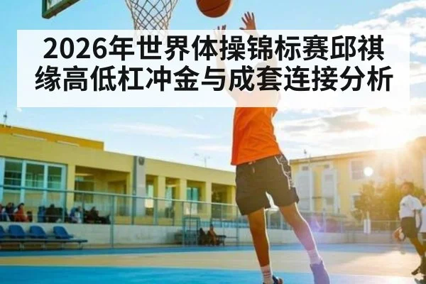 2026年世界体操锦标赛邱祺缘高低杠冲金与成套连接分析
